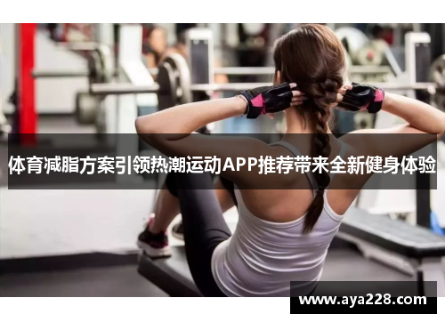 体育减脂方案引领热潮运动APP推荐带来全新健身体验